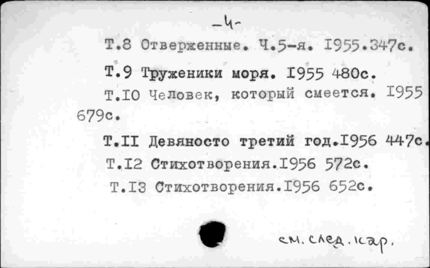 ﻿Т.8 Отверженные. Ч.5-я. 1955«347с.
Т.9 Труженики моря. 1955 480с.
Т.10 Человек, который смеется. 1955 679с.
Т.Н Девяносто третий год.1956 447с
Т.12 Стихотворения.1956 572с.
Т.13 Стихотворения.1956 652с.
след,,